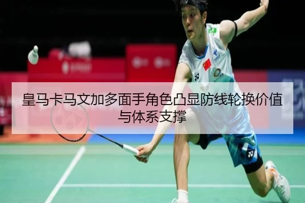 皇马卡马文加多面手角色凸显防线轮换价值与体系支撑