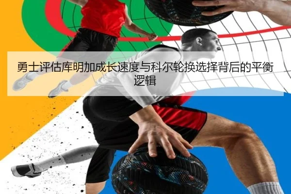 勇士评估库明加成长速度与科尔轮换选择背后的平衡逻辑