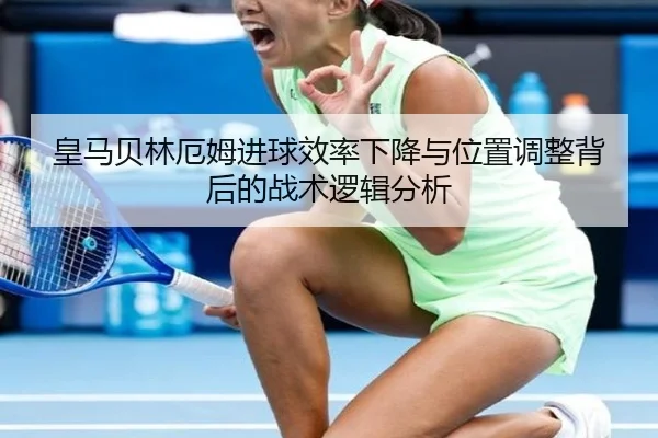 皇马贝林厄姆进球效率下降与位置调整背后的战术逻辑分析
