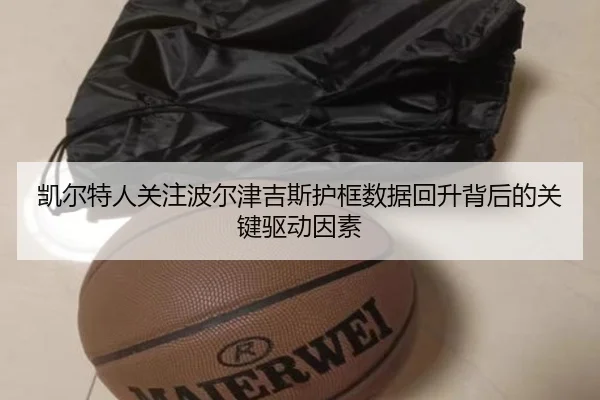 凯尔特人关注波尔津吉斯护框数据回升背后的关键驱动因素