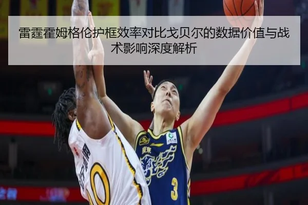 雷霆霍姆格伦护框效率对比戈贝尔的数据价值与战术影响深度解析