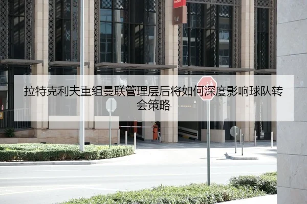 拉特克利夫重组曼联管理层后将如何深度影响球队转会策略