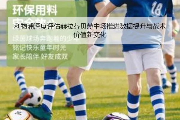利物浦深度评估赫拉芬贝赫中场推进数据提升与战术价值新变化