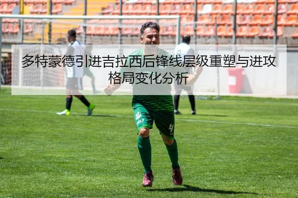 多特蒙德引进吉拉西后锋线层级重塑与进攻格局变化分析