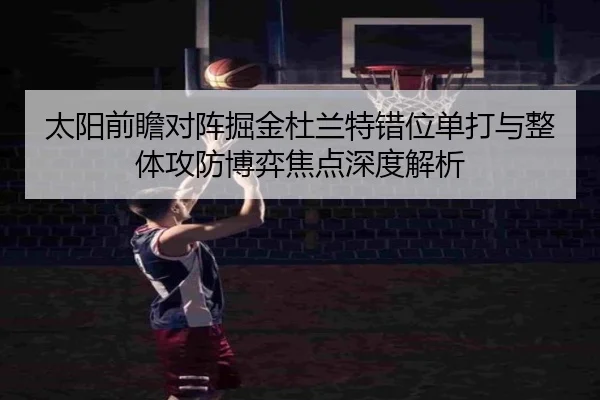 太阳前瞻对阵掘金杜兰特错位单打与整体攻防博弈焦点深度解析