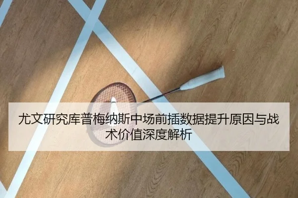 尤文研究库普梅纳斯中场前插数据提升原因与战术价值深度解析