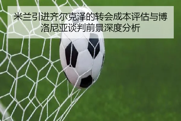 米兰引进齐尔克泽的转会成本评估与博洛尼亚谈判前景深度分析