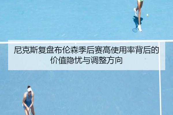 尼克斯复盘布伦森季后赛高使用率背后的价值隐忧与调整方向