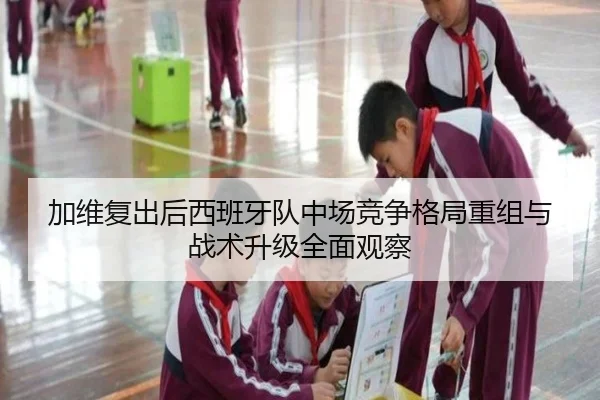 加维复出后西班牙队中场竞争格局重组与战术升级全面观察