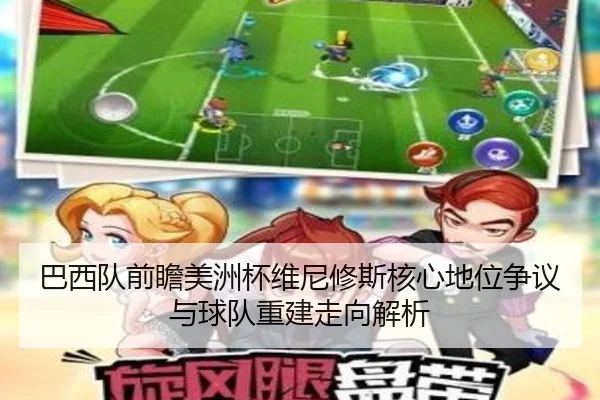 巴西队前瞻美洲杯维尼修斯核心地位争议与球队重建走向解析