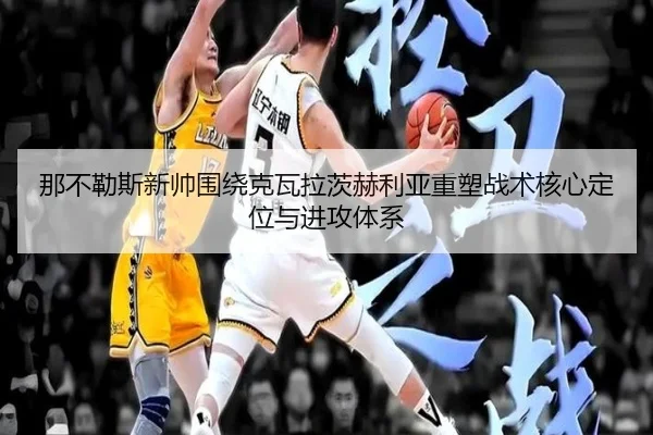 那不勒斯新帅围绕克瓦拉茨赫利亚重塑战术核心定位与进攻体系