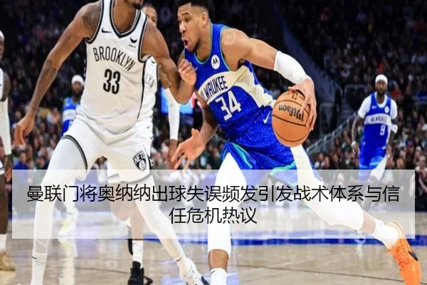 曼联门将奥纳纳出球失误频发引发战术体系与信任危机热议