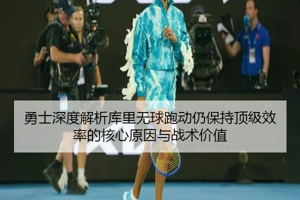 勇士深度解析库里无球跑动仍保持顶级效率的核心原因与战术价值