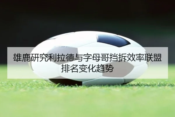 雄鹿研究利拉德与字母哥挡拆效率联盟排名变化趋势