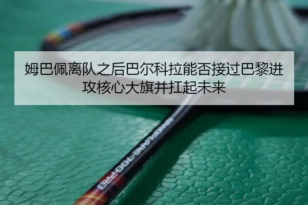姆巴佩离队之后巴尔科拉能否接过巴黎进攻核心大旗并扛起未来
