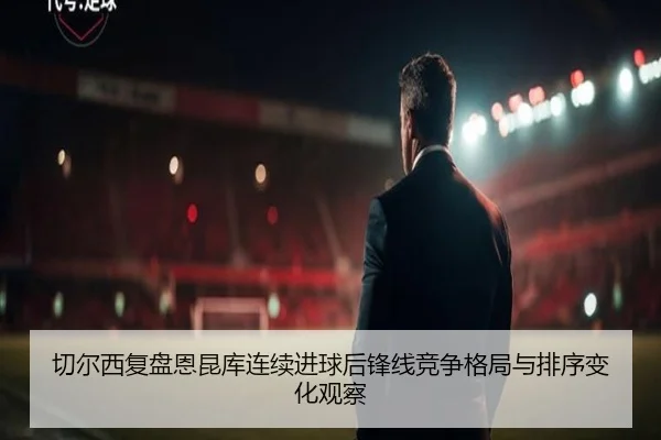 切尔西复盘恩昆库连续进球后锋线竞争格局与排序变化观察