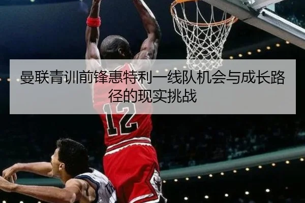 曼联青训前锋惠特利一线队机会与成长路径的现实挑战