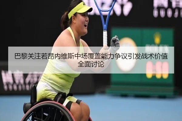 巴黎关注若昂内维斯中场覆盖能力争议引发战术价值全面讨论