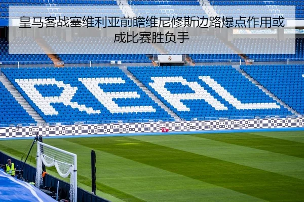 皇马客战塞维利亚前瞻维尼修斯边路爆点作用或成比赛胜负手