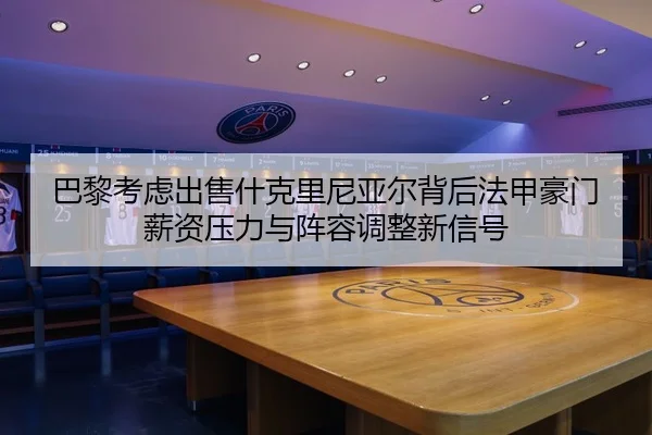 巴黎考虑出售什克里尼亚尔背后法甲豪门薪资压力与阵容调整新信号