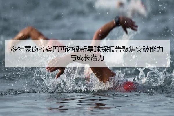 多特蒙德考察巴西边锋新星球探报告聚焦突破能力与成长潜力
