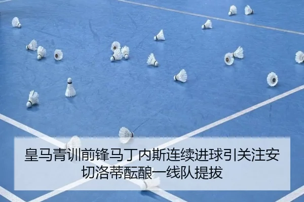 皇马青训前锋马丁内斯连续进球引关注安切洛蒂酝酿一线队提拔