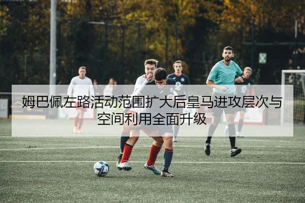 姆巴佩左路活动范围扩大后皇马进攻层次与空间利用全面升级