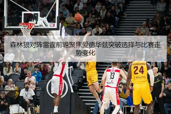 森林狼对阵雷霆前瞻聚焦爱德华兹突破选择与比赛走势变化