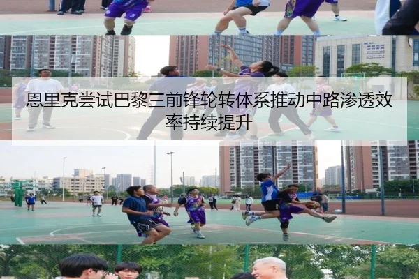 恩里克尝试巴黎三前锋轮转体系推动中路渗透效率持续提升